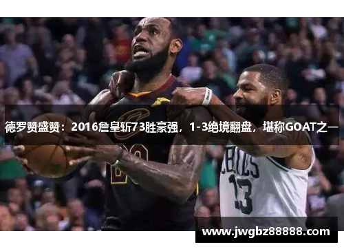 德罗赞盛赞：2016詹皇斩73胜豪强，1-3绝境翻盘，堪称GOAT之一